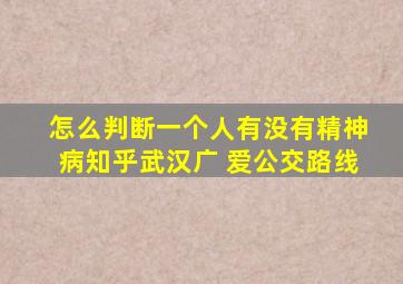 怎么判断一个人有没有精神病知乎武汉广 爱公交路线